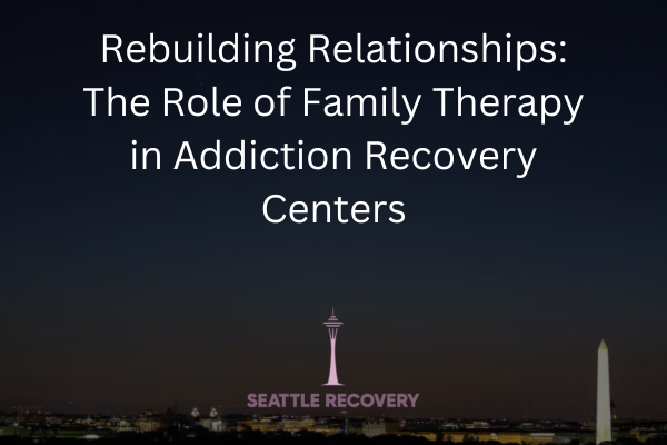 Rebuilding Relationships: The Role of Family Therapy in Addiction Recovery Centers