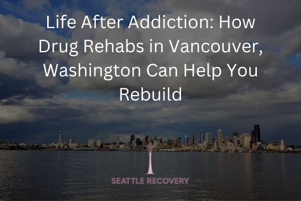 Life After Addiction: How Drug Rehabs in Vancouver, Washington Can Help You Rebuild